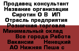 Продавец-консультант › Название организации ­ Сиротин О.В, ИП › Отрасль предприятия ­ Розничная торговля › Минимальный оклад ­ 35 000 - Все города Работа » Вакансии   . Ненецкий АО,Нижняя Пеша с.